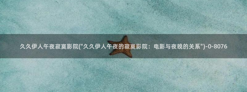 青青伊人福利视屏：久久伊人午夜寂寞影院(\