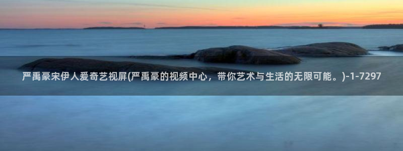 伊人在线官网视频播放：严禹豪宋伊人爰奇艺视屏(严禹豪的视频中心，带你艺术与生活的